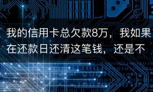 我的信用卡总欠款8万，我如果在还款日还清这笔钱，还是不是就可以了