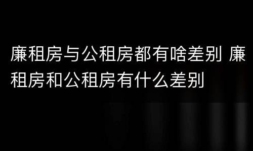 廉租房与公租房都有啥差别 廉租房和公租房有什么差别