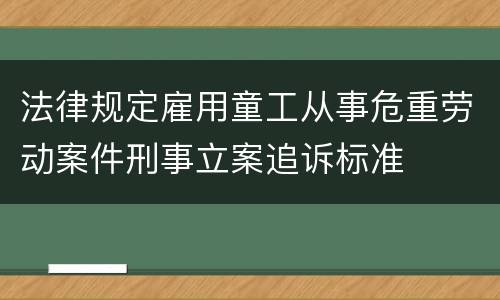 法律规定雇用童工从事危重劳动案件刑事立案追诉标准