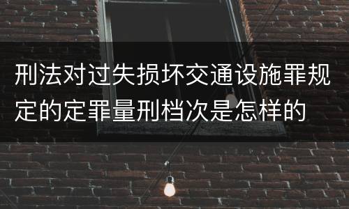 刑法对过失损坏交通设施罪规定的定罪量刑档次是怎样的
