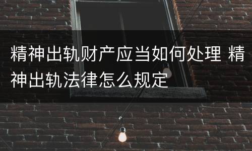 精神出轨财产应当如何处理 精神出轨法律怎么规定