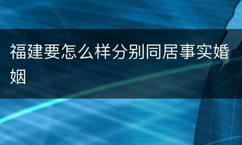 福建要怎么样分别同居事实婚姻