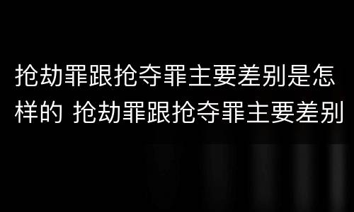 抢劫罪跟抢夺罪主要差别是怎样的 抢劫罪跟抢夺罪主要差别是怎样的呢