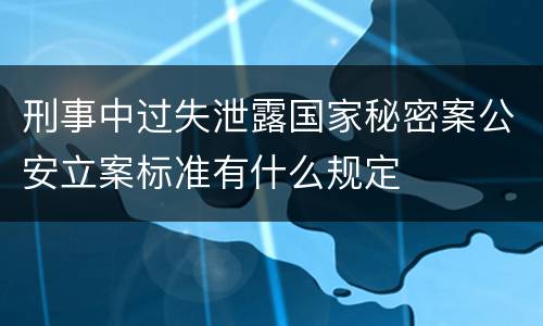 刑事中过失泄露国家秘密案公安立案标准有什么规定