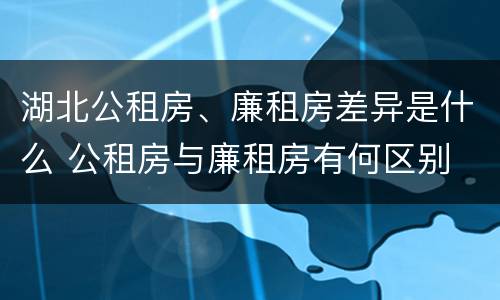 湖北公租房、廉租房差异是什么 公租房与廉租房有何区别