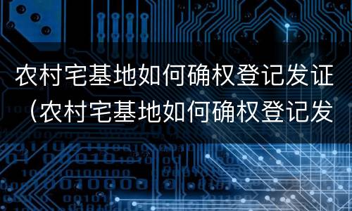农村宅基地如何确权登记发证（农村宅基地如何确权登记发证书）