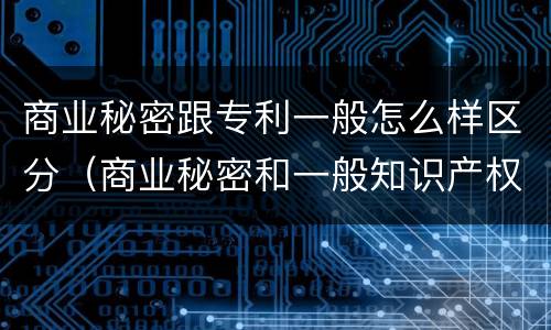 商业秘密跟专利一般怎么样区分（商业秘密和一般知识产权的区别）