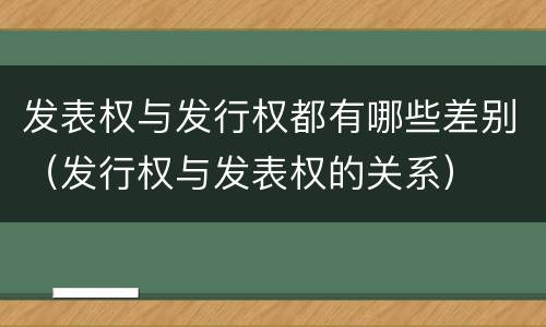 发表权与发行权都有哪些差别（发行权与发表权的关系）