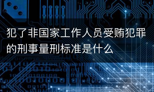 犯了非国家工作人员受贿犯罪的刑事量刑标准是什么