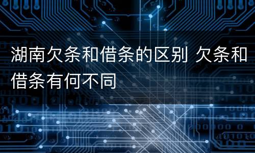 湖南欠条和借条的区别 欠条和借条有何不同