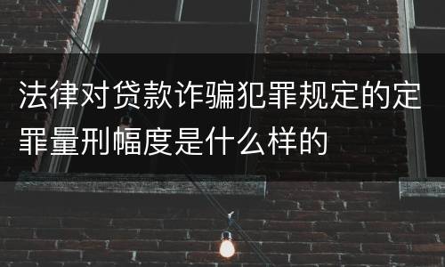 法律对贷款诈骗犯罪规定的定罪量刑幅度是什么样的