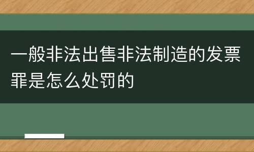 一般非法出售非法制造的发票罪是怎么处罚的
