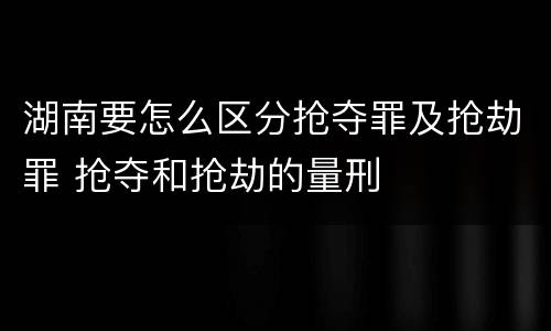 湖南要怎么区分抢夺罪及抢劫罪 抢夺和抢劫的量刑