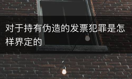对于持有伪造的发票犯罪是怎样界定的