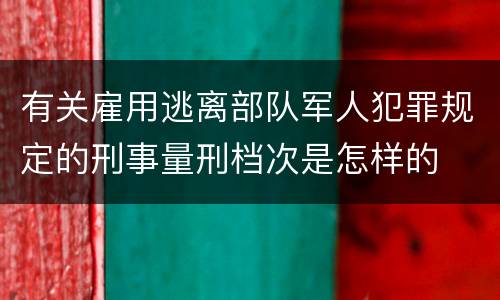 有关雇用逃离部队军人犯罪规定的刑事量刑档次是怎样的