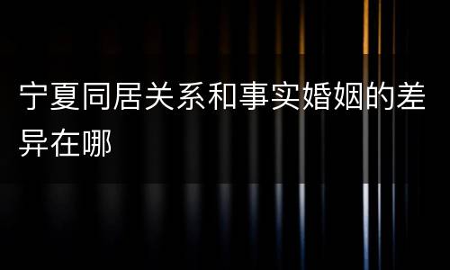 宁夏同居关系和事实婚姻的差异在哪
