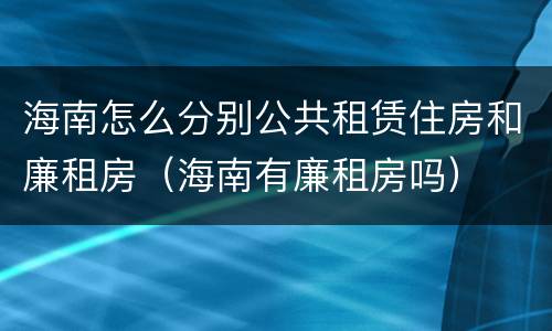 海南怎么分别公共租赁住房和廉租房（海南有廉租房吗）