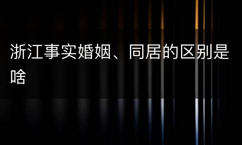 浙江事实婚姻、同居的区别是啥