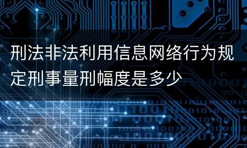刑法非法利用信息网络行为规定刑事量刑幅度是多少