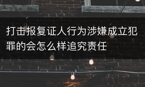 打击报复证人行为涉嫌成立犯罪的会怎么样追究责任
