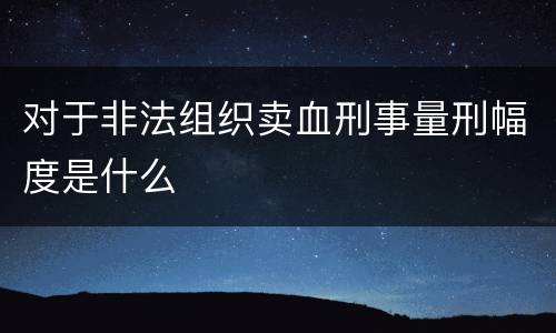 对于非法组织卖血刑事量刑幅度是什么
