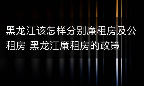 黑龙江该怎样分别廉租房及公租房 黑龙江廉租房的政策