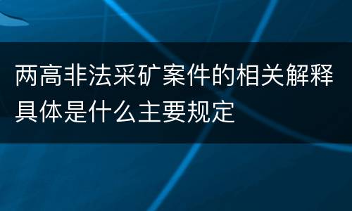 两高非法采矿案件的相关解释具体是什么主要规定
