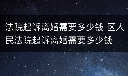 法院起诉离婚需要多少钱 区人民法院起诉离婚需要多少钱