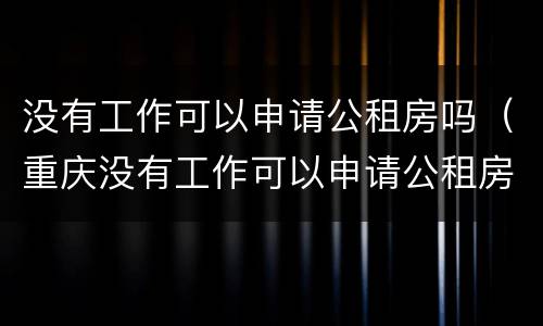 没有工作可以申请公租房吗（重庆没有工作可以申请公租房吗）