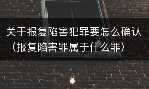 关于报复陷害犯罪要怎么确认（报复陷害罪属于什么罪）