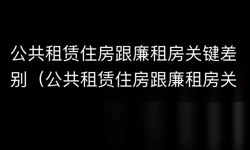 公共租赁住房跟廉租房关键差别（公共租赁住房跟廉租房关键差别在哪）