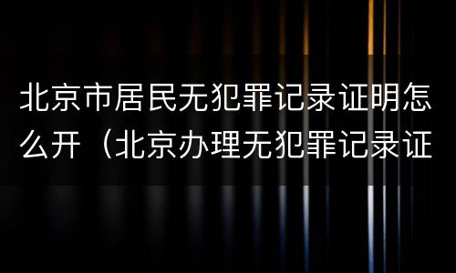北京市居民无犯罪记录证明怎么开（北京办理无犯罪记录证明需要什么材料）