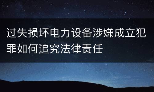 过失损坏电力设备涉嫌成立犯罪如何追究法律责任