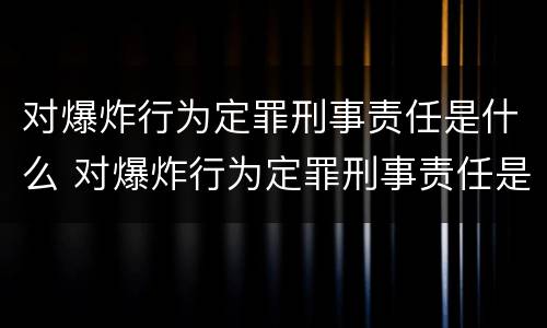 对爆炸行为定罪刑事责任是什么 对爆炸行为定罪刑事责任是什么意思