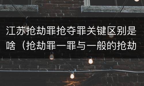 江苏抢劫罪抢夺罪关键区别是啥（抢劫罪一罪与一般的抢劫罪区别）