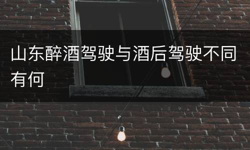 山东醉酒驾驶与酒后驾驶不同有何