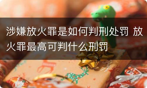 涉嫌放火罪是如何判刑处罚 放火罪最高可判什么刑罚