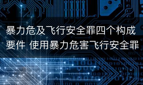 暴力危及飞行安全罪四个构成要件 使用暴力危害飞行安全罪的主要特征
