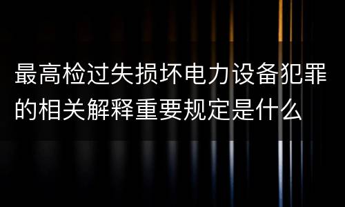 最高检过失损坏电力设备犯罪的相关解释重要规定是什么