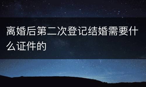 离婚后第二次登记结婚需要什么证件的