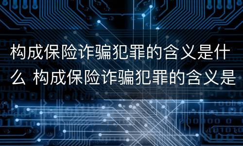 构成保险诈骗犯罪的含义是什么 构成保险诈骗犯罪的含义是什么意思