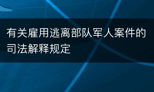 有关雇用逃离部队军人案件的司法解释规定