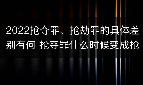 2022抢夺罪、抢劫罪的具体差别有何 抢夺罪什么时候变成抢劫罪