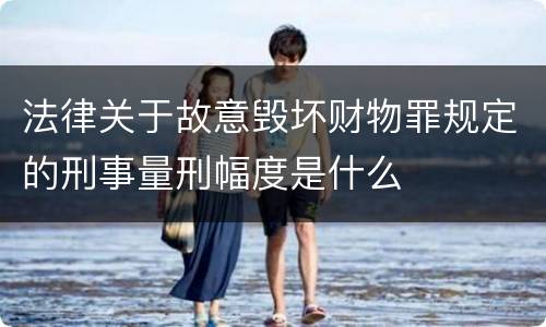 法律关于故意毁坏财物罪规定的刑事量刑幅度是什么