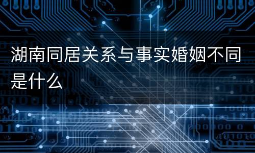 湖南同居关系与事实婚姻不同是什么