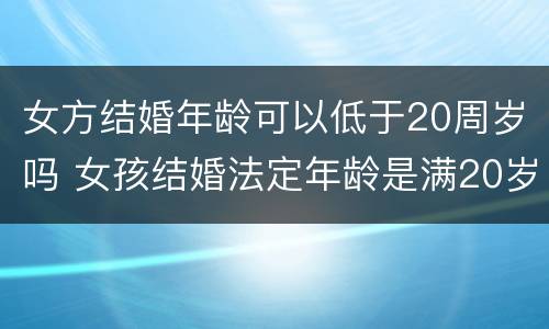 女方结婚年龄可以低于20周岁吗 女孩结婚法定年龄是满20岁吗