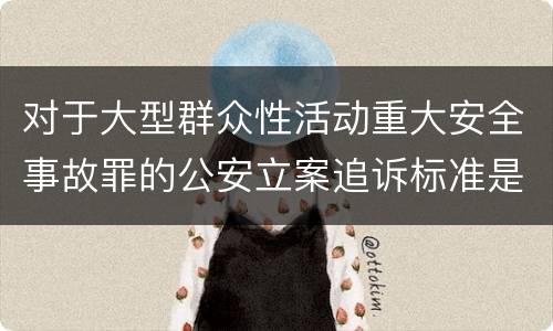 对于大型群众性活动重大安全事故罪的公安立案追诉标准是多少
