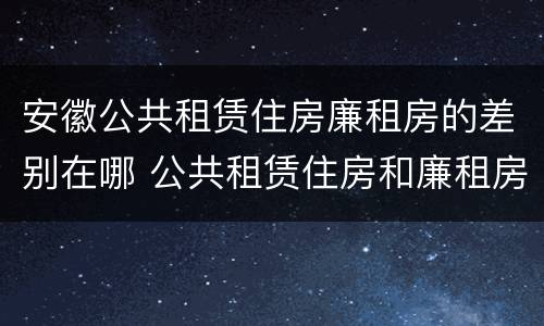 安徽公共租赁住房廉租房的差别在哪 公共租赁住房和廉租房的区别