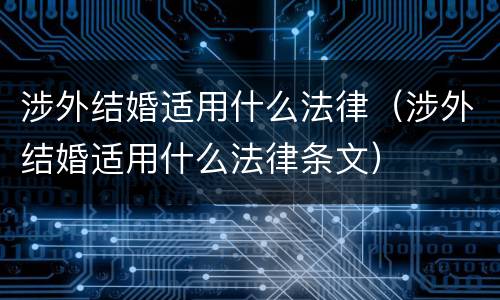 涉外结婚适用什么法律（涉外结婚适用什么法律条文）