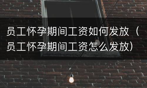 员工怀孕期间工资如何发放（员工怀孕期间工资怎么发放）